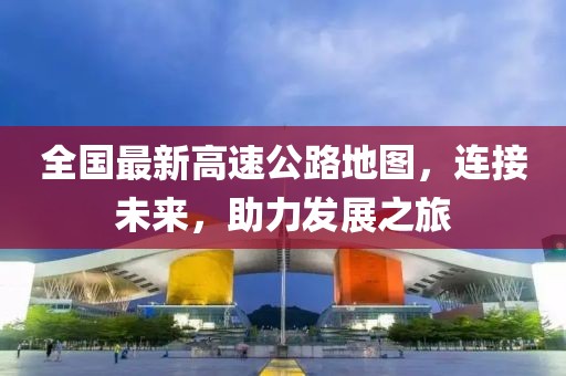 全国最新高速公路地图，连接未来，助力发展之旅