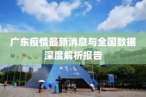 广东疫情最新消息与全国数据深度解析报告