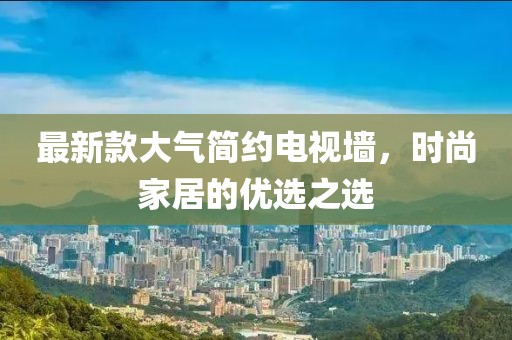 最新款大气简约电视墙，时尚家居的优选之选