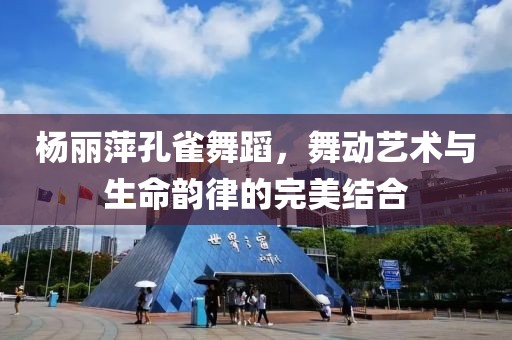 杨丽萍孔雀舞蹈，舞动艺术与生命韵律的完美结合