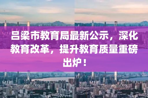 吕梁市教育局最新公示，深化教育改革，提升教育质量重磅出炉！