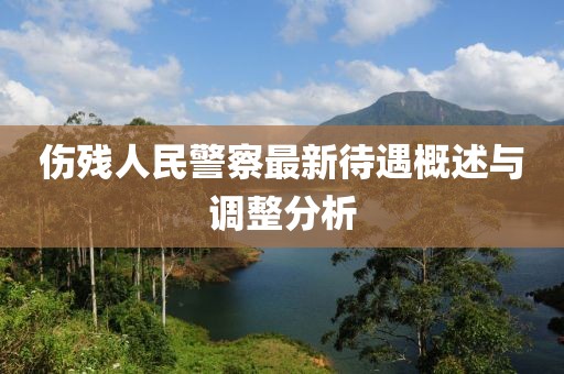 伤残人民警察最新待遇概述与调整分析