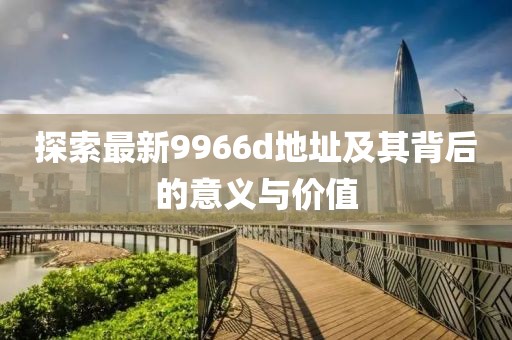 探索最新9966d地址及其背后的意义与价值