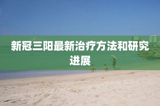 新冠三阳最新治疗方法和研究进展