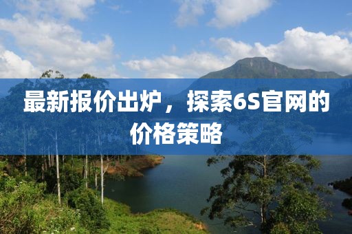 最新报价出炉，探索6S官网的价格策略
