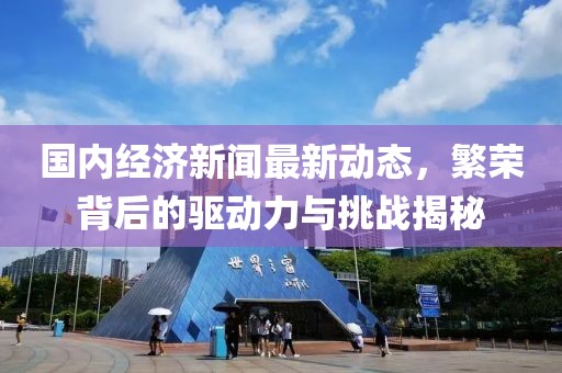 国内经济新闻最新动态，繁荣背后的驱动力与挑战揭秘