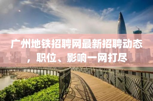 广州地铁招聘网最新招聘动态，职位、影响一网打尽