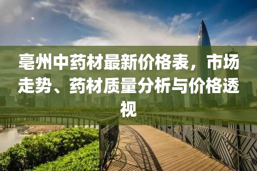 亳州中药材最新价格表，市场走势、药材质量分析与价格透视