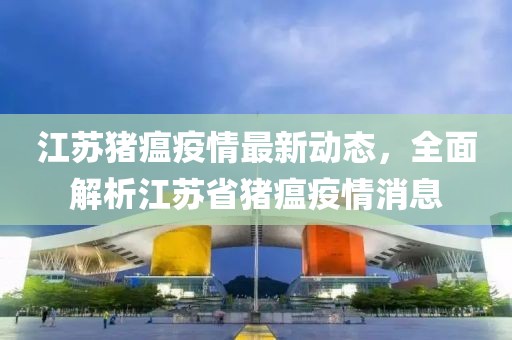 江苏猪瘟疫情最新动态，全面解析江苏省猪瘟疫情消息