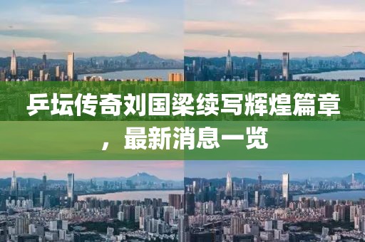 乒坛传奇刘国梁续写辉煌篇章，最新消息一览
