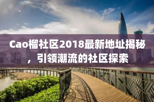 Cao榴社区2018最新地址揭秘，引领潮流的社区探索
