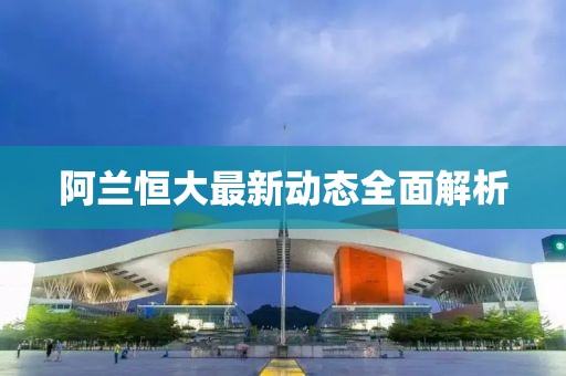 阿兰恒大最新动态全面解析