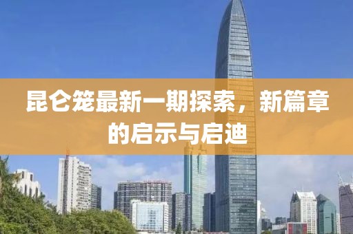 昆仑笼最新一期探索，新篇章的启示与启迪