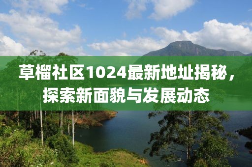 草榴社区1024最新地址揭秘，探索新面貌与发展动态