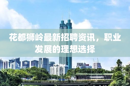 花都狮岭最新招聘资讯，职业发展的理想选择