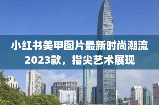 小红书美甲图片最新时尚潮流2023款，指尖艺术展现