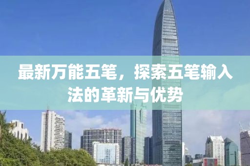 最新万能五笔，探索五笔输入法的革新与优势