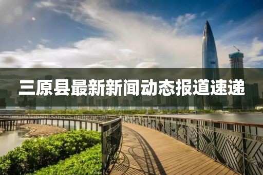 三原县最新新闻动态报道速递
