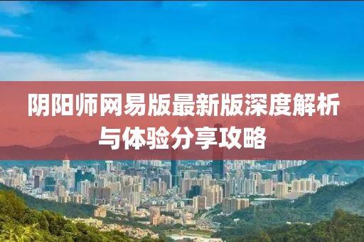 阴阳师网易版最新版深度解析与体验分享攻略