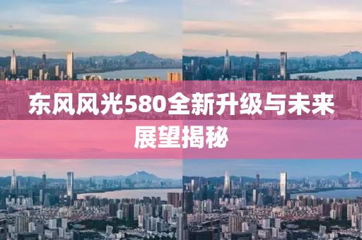 东风风光580全新升级与未来展望揭秘