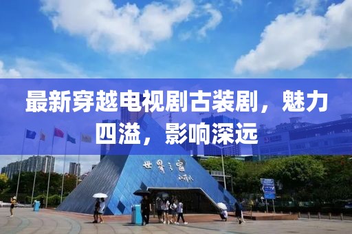 最新穿越电视剧古装剧，魅力四溢，影响深远