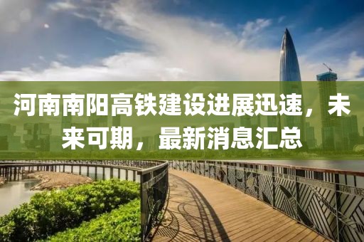 河南南阳高铁建设进展迅速，未来可期，最新消息汇总