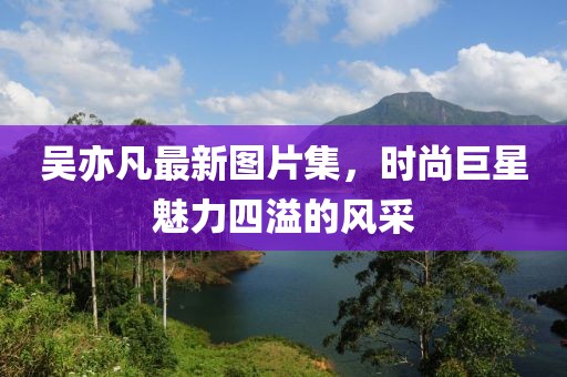 吴亦凡最新图片集，时尚巨星魅力四溢的风采