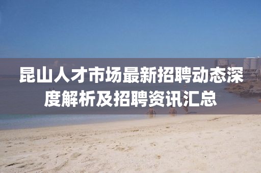 昆山人才市场最新招聘动态深度解析及招聘资讯汇总