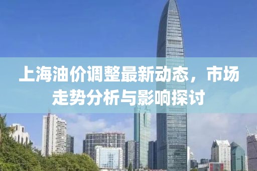 上海油价调整最新动态，市场走势分析与影响探讨