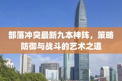 部落冲突最新九本神阵，策略防御与战斗的艺术之道