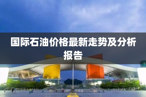 国际石油价格最新走势及分析报告