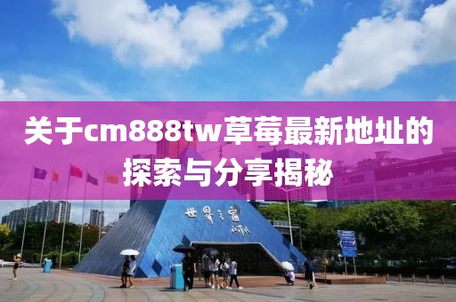 关于cm888tw草莓最新地址的探索与分享揭秘
