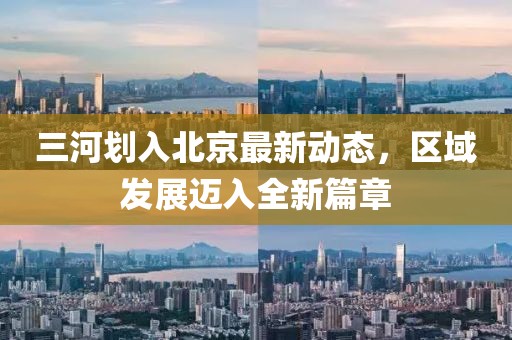 三河划入北京最新动态，区域发展迈入全新篇章