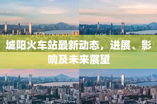 城阳火车站最新动态，进展、影响及未来展望