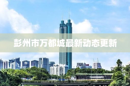 彭州市万都城最新动态更新