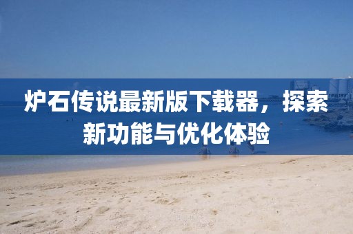 炉石传说最新版下载器，探索新功能与优化体验