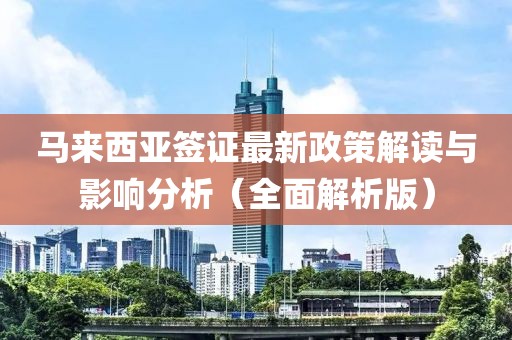 马来西亚签证最新政策解读与影响分析（全面解析版）