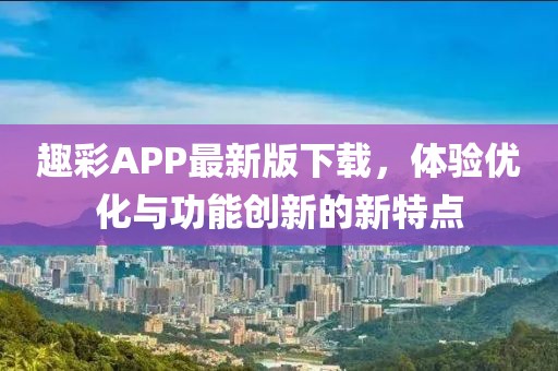 趣彩APP最新版下载，体验优化与功能创新的新特点