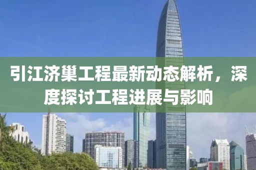 引江济巢工程最新动态解析，深度探讨工程进展与影响