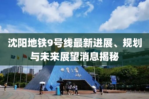 沈阳地铁9号线最新进展、规划与未来展望消息揭秘