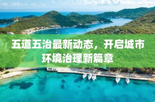 五道五治最新动态，开启城市环境治理新篇章