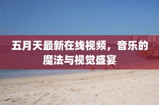 五月天最新在线视频，音乐的魔法与视觉盛宴