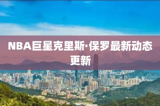 NBA巨星克里斯·保罗最新动态更新