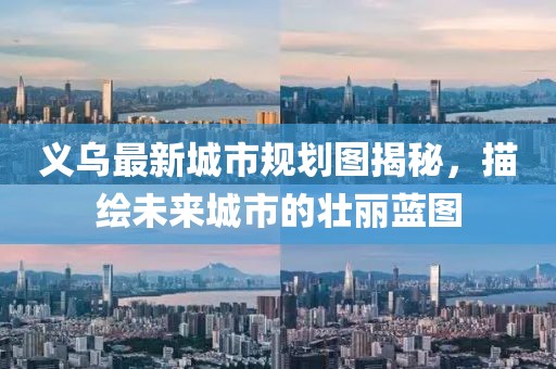 义乌最新城市规划图揭秘，描绘未来城市的壮丽蓝图