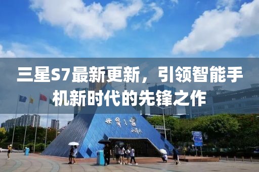 三星S7最新更新，引领智能手机新时代的先锋之作