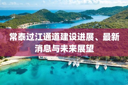 常泰过江通道建设进展、最新消息与未来展望