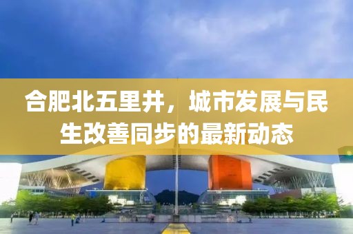 合肥北五里井，城市发展与民生改善同步的最新动态