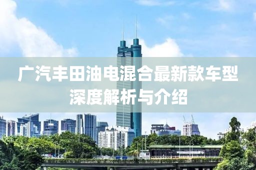 广汽丰田油电混合最新款车型深度解析与介绍