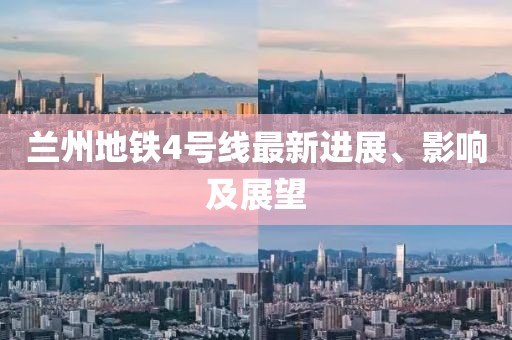 兰州地铁4号线最新进展、影响及展望