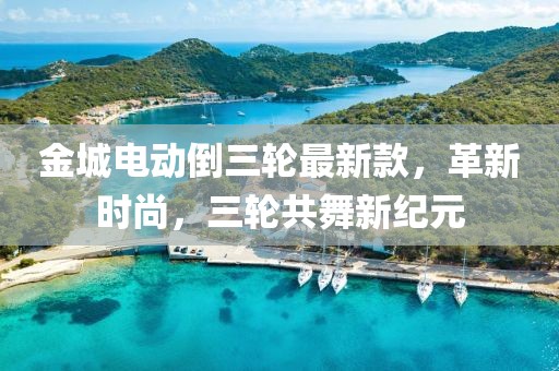 金城电动倒三轮最新款，革新时尚，三轮共舞新纪元